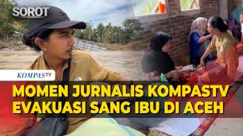 Detik-Detik Perjalanan Jurnalis KompasTV Evakuasi Sang Ibu Pasca Bencana Banjir Aceh